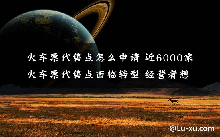 火车票代售点怎么申请 近6000家火车票代售点面临转型 经营者想转让
