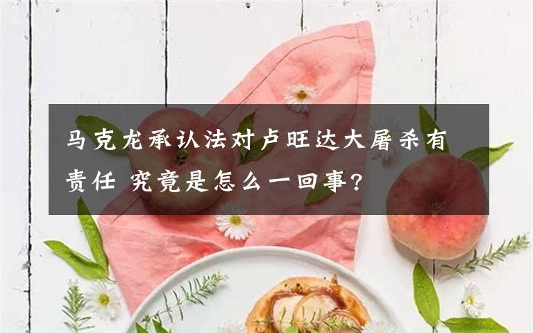 马克龙承认法对卢旺达大屠杀有责任 究竟是怎么一回事?