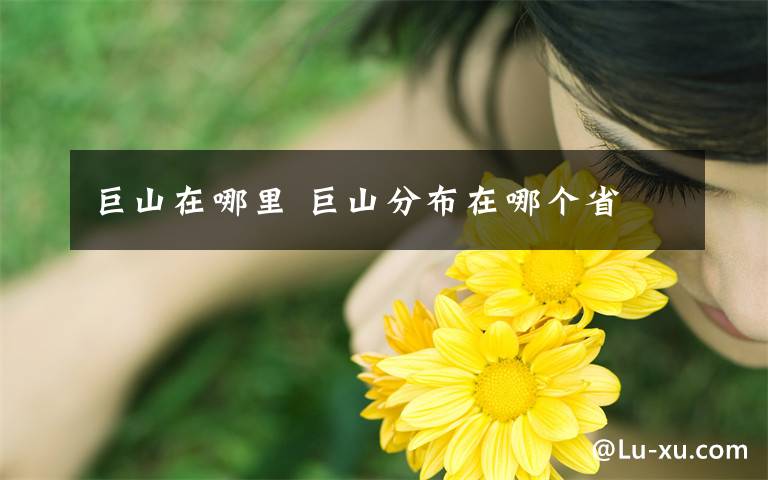 巨山在哪里 巨山分布在哪个省