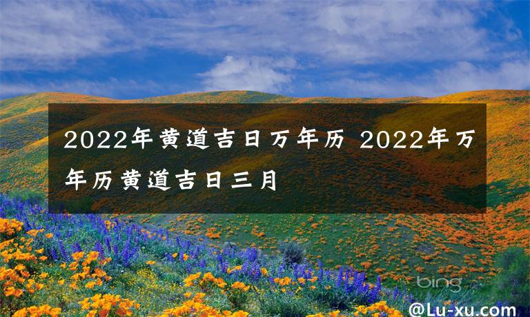 2022年黄道吉日万年历 2022年万年历黄道吉日三月