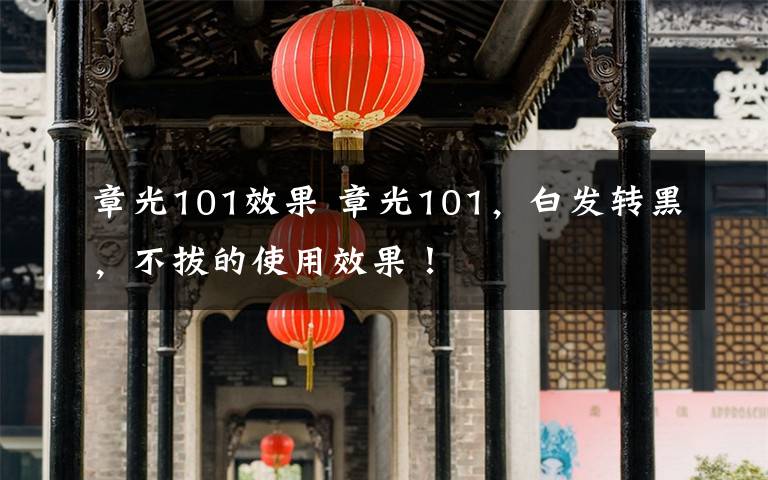章光101效果 章光101，白发转黑，不拔的使用效果！