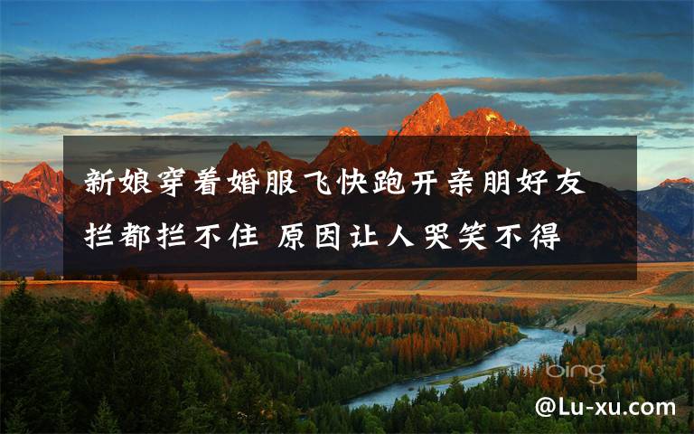 新娘穿着婚服飞快跑开亲朋好友拦都拦不住 原因让人哭笑不得