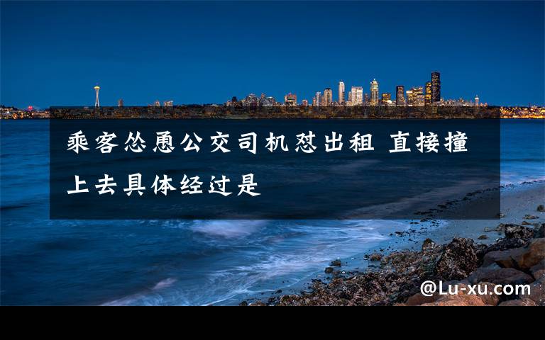 乘客怂恿公交司机怼出租 直接撞上去具体经过是