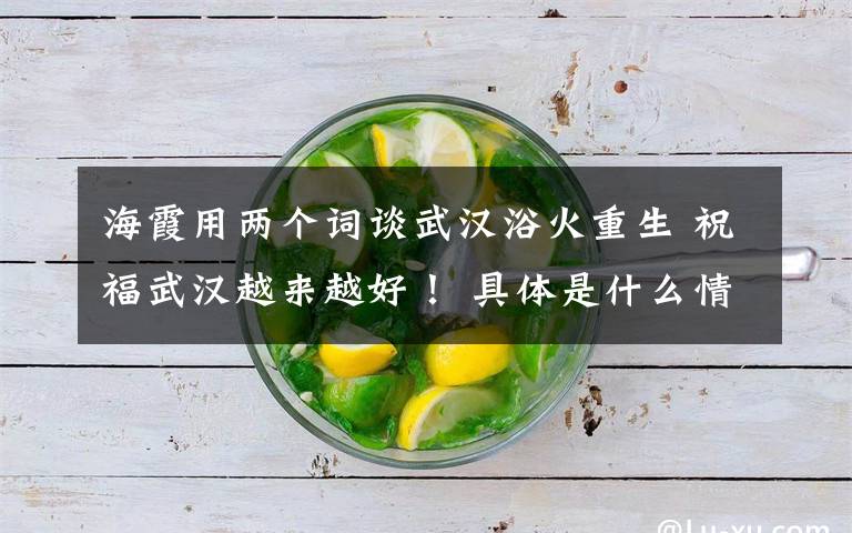 海霞用两个词谈武汉浴火重生 祝福武汉越来越好！ 具体是什么情况？