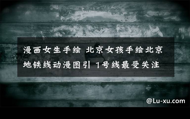 漫画女生手绘 北京女孩手绘北京地铁线动漫图引 1号线最受关注