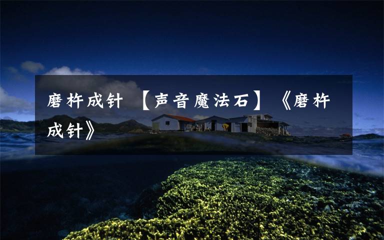 磨杵成针 【声音魔法石】《磨杵成针》