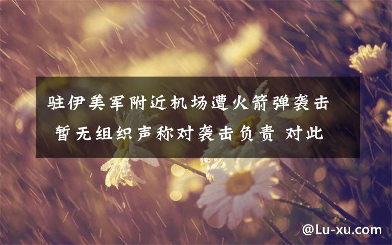 驻伊美军附近机场遭火箭弹袭击 暂无组织声称对袭击负责 对此大家怎么看?