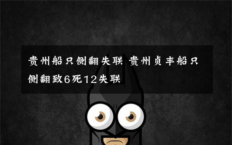 贵州船只侧翻失联 贵州贞丰船只侧翻致6死12失联