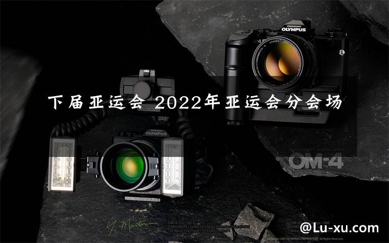 下届亚运会 2022年亚运会分会场