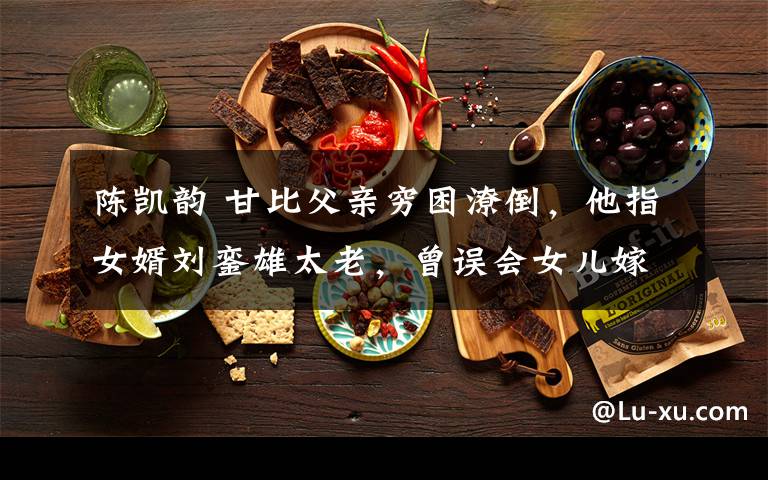 陈凯韵 甘比父亲穷困潦倒,他指女婿刘銮雄太老,曾误会女儿嫁大刘长子