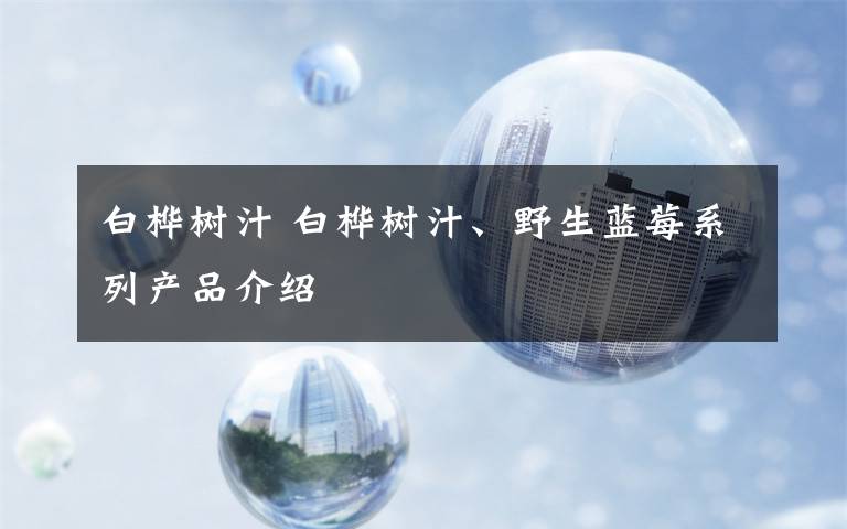 白桦树汁 白桦树汁、野生蓝莓系列产品介绍