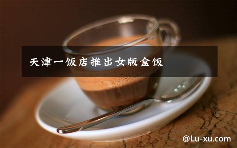 天津一饭店推出女版盒饭