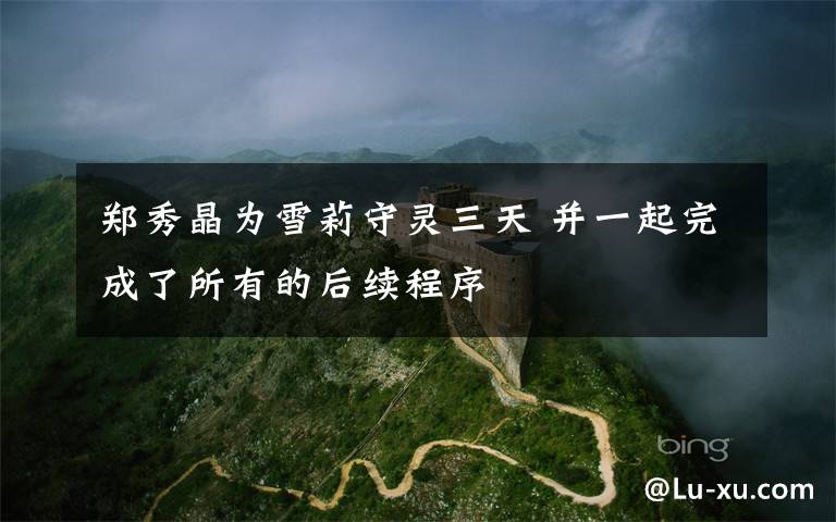 郑秀晶为雪莉守灵三天 并一起完成了所有的后续程序