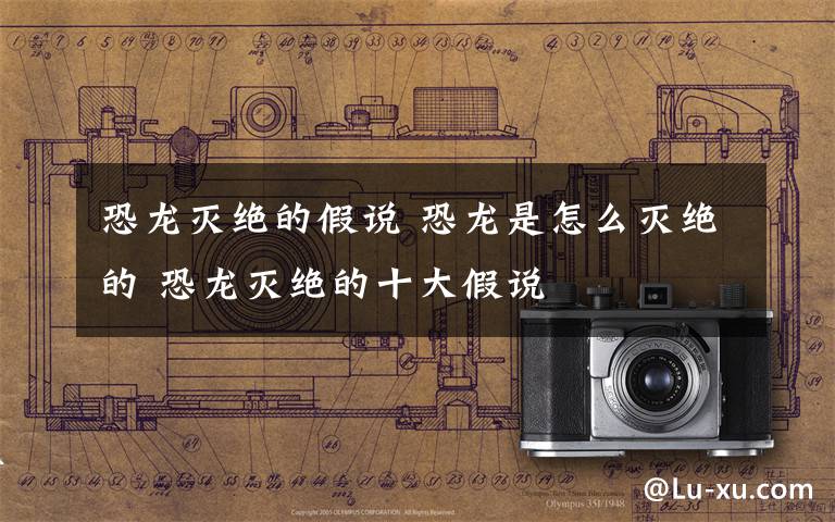 恐龙灭绝的假说 恐龙是怎么灭绝的 恐龙灭绝的十大假说