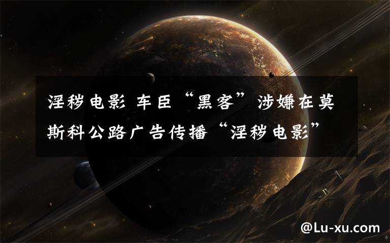 淫秽电影 车臣“黑客”涉嫌在莫斯科公路广告传播“淫秽电影”