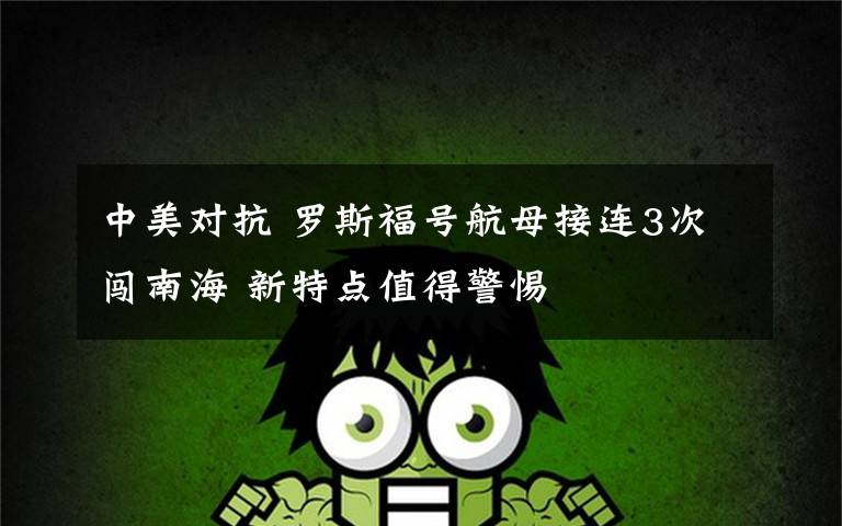 中美对抗 罗斯福号航母接连3次闯南海 新特点值得警惕