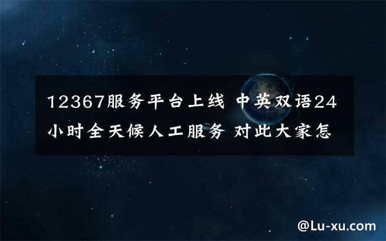 12367服务平台上线 中英双语24小时全天候人工服务 对此大家怎么看?