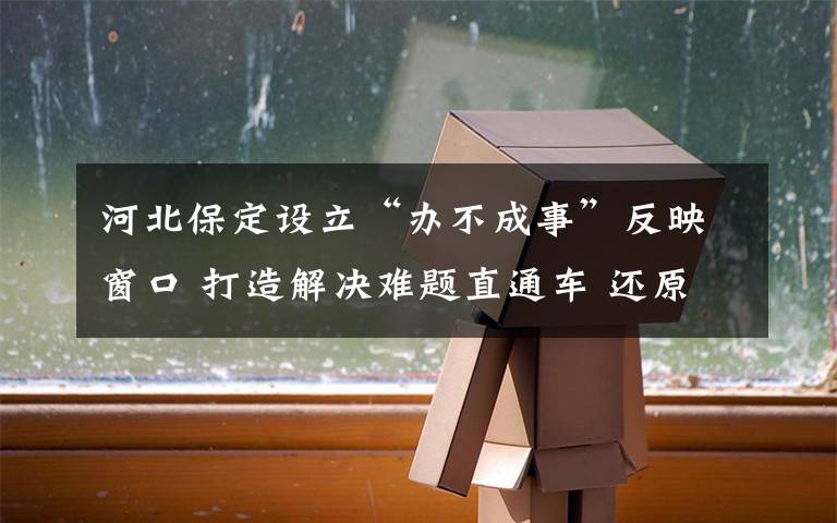 河北保定设立“办不成事”反映窗口 打造解决难题直通车 还原事发经过及背后真相!