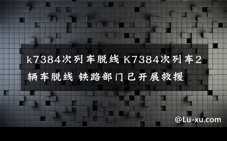 k7384次列车脱线 K7384次列车2辆车脱线 铁路部门已开展救援