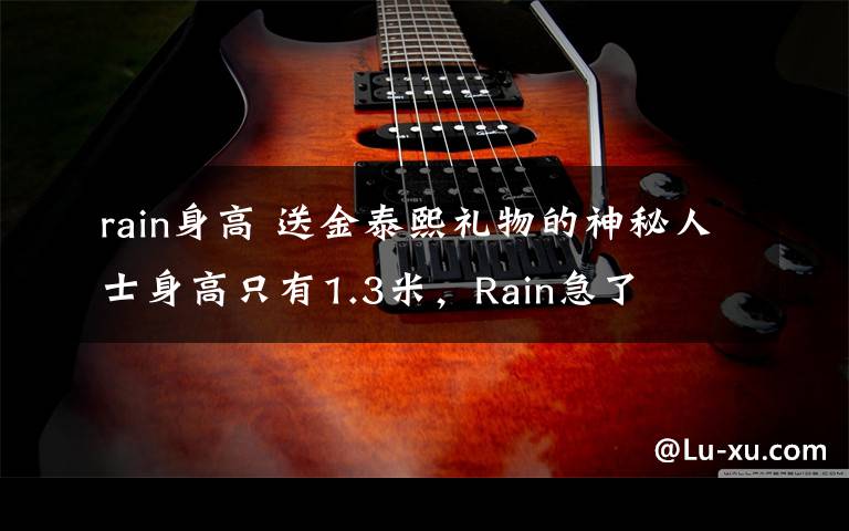 rain身高 送金泰熙礼物的神秘人士身高只有1.3米,Rain急了