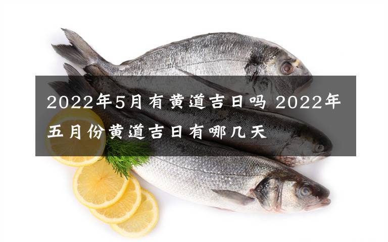 2022年5月有黄道吉日吗 2022年五月份黄道吉日有哪几天