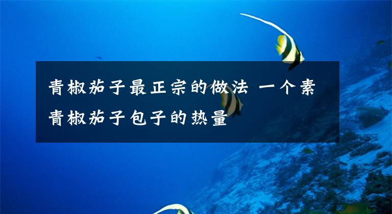 青椒茄子最正宗的做法 一个素青椒茄子包子的热量