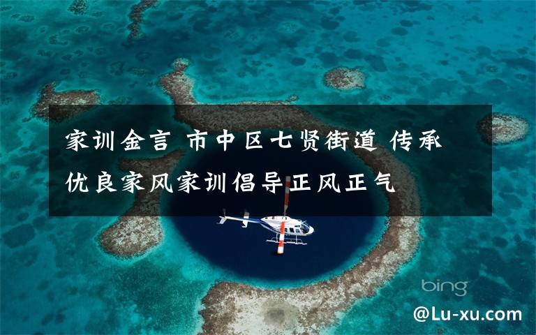 家训金言 市中区七贤街道 传承优良家风家训倡导正风正气
