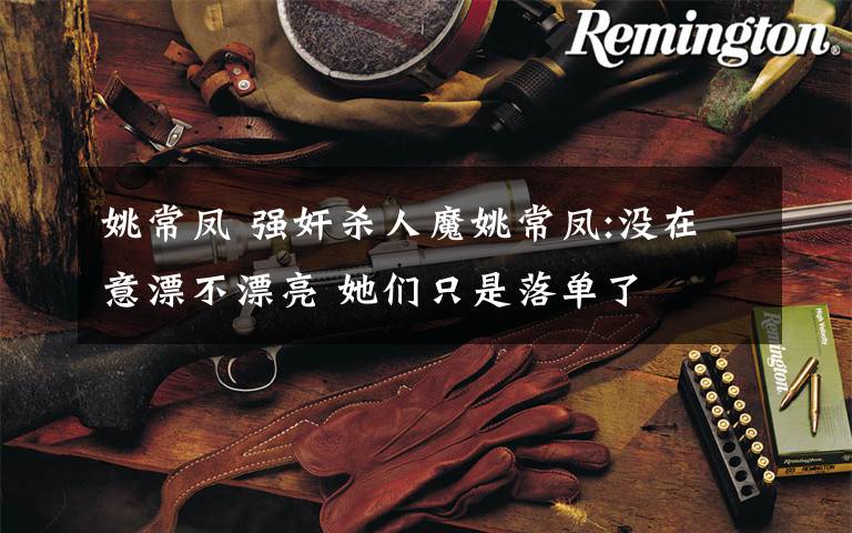 姚常凤 强奸杀人魔姚常凤:没在意漂不漂亮 她们只是落单了