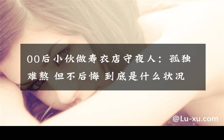 00后小伙做寿衣店守夜人：孤独难熬 但不后悔 到底是什么状况？