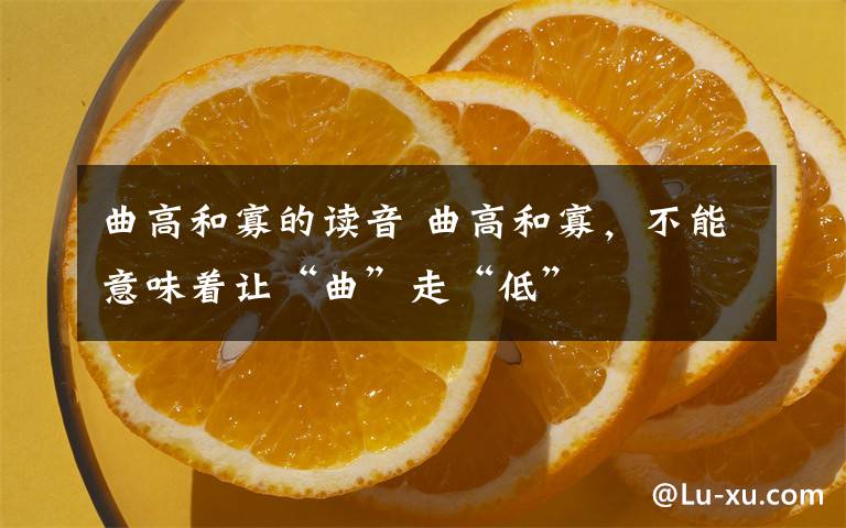 曲高和寡的读音 曲高和寡,不能意味着让“曲”走“低”