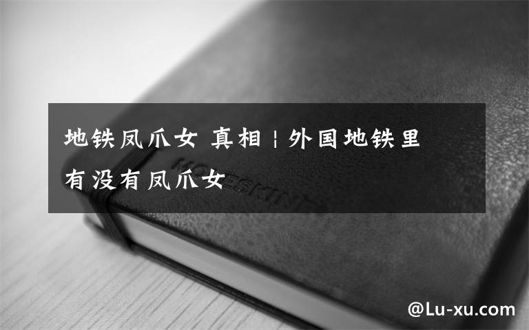 地铁凤爪女 真相 | 外国地铁里有没有凤爪女