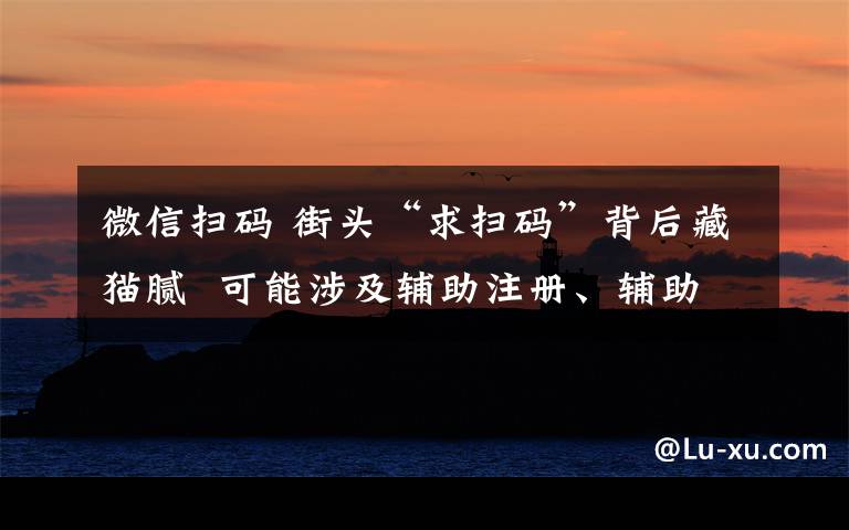 微信扫码 街头“求扫码”背后藏猫腻 可能涉及辅助注册、辅助解封、买卖微信账号等行为