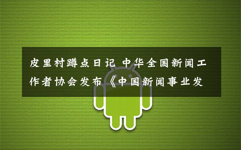 皮里村蹲点日记 中华全国新闻工作者协会发布《中国新闻事业发展报告》