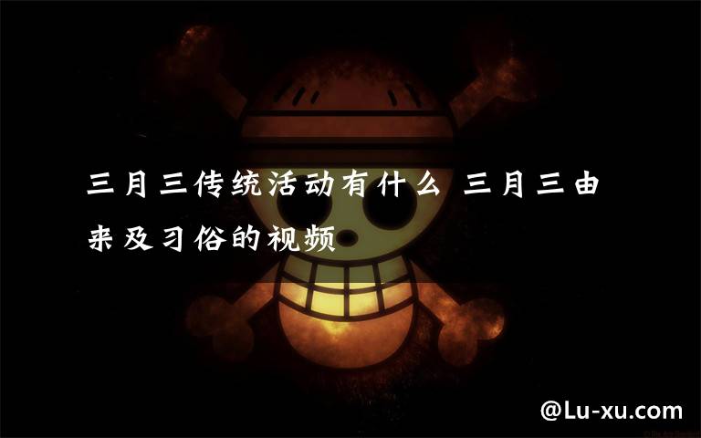 三月三传统活动有什么 三月三由来及习俗的视频