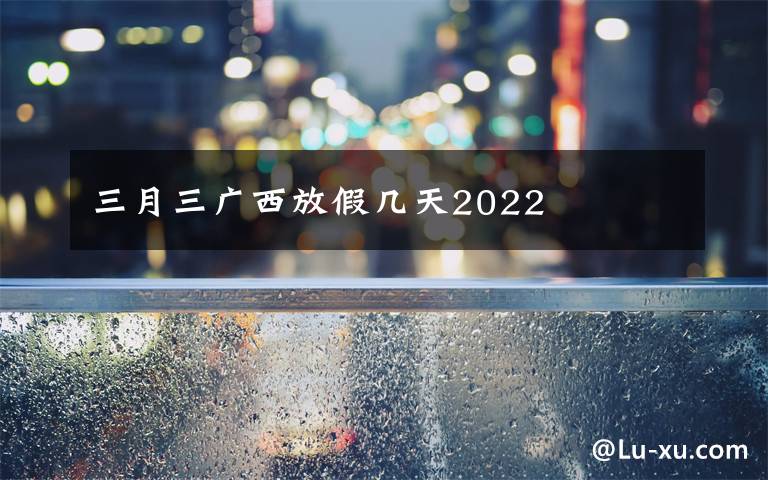 三月三广西放假几天2022