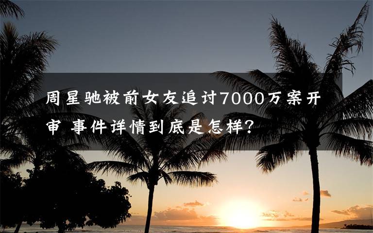 周星驰被前女友追讨7000万案开审 事件详情到底是怎样？