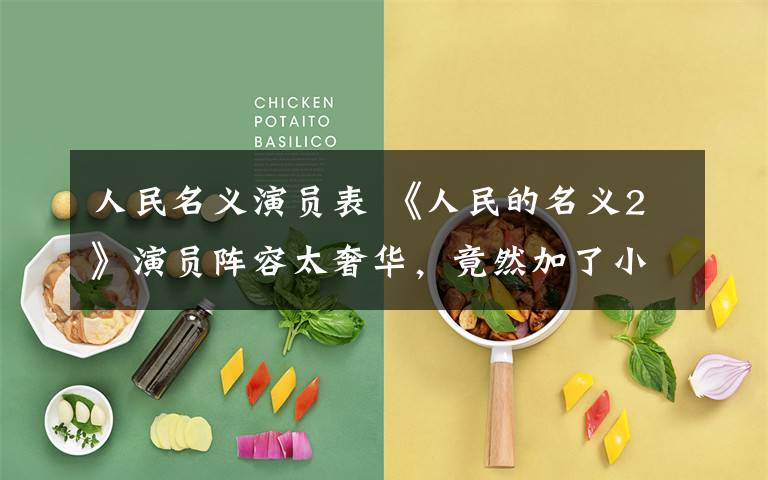 人民名义演员表 《人民的名义2》演员阵容太奢华,竟然加了小鲜肉?