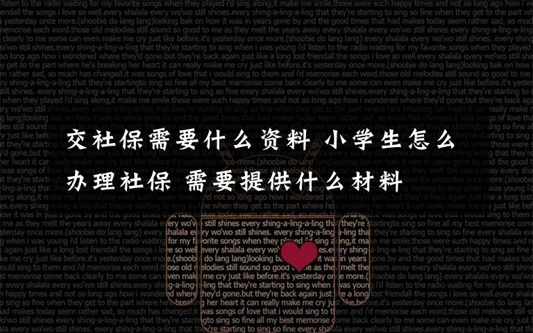 交社保需要什么资料 小学生怎么办理社保 需要提供什么材料