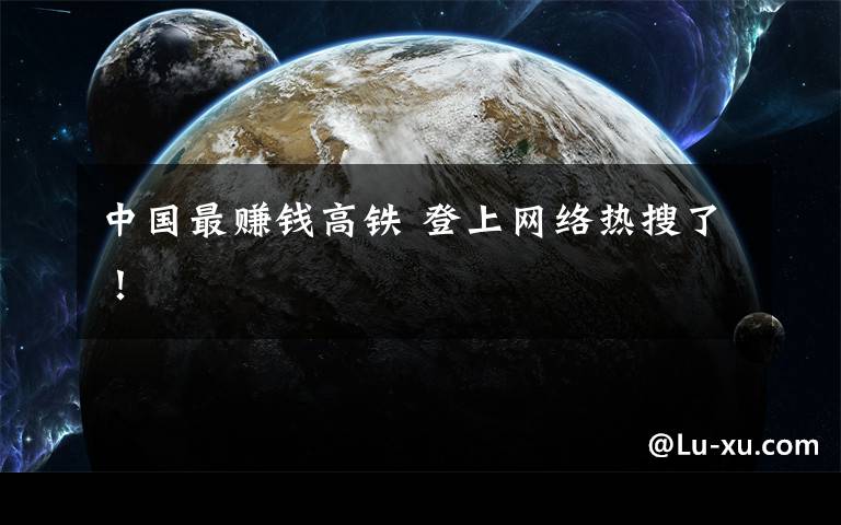 中国最赚钱高铁 登上网络热搜了！