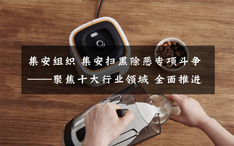 集安组织 集安扫黑除恶专项斗争——聚焦十大行业领域 全面推进专项整治