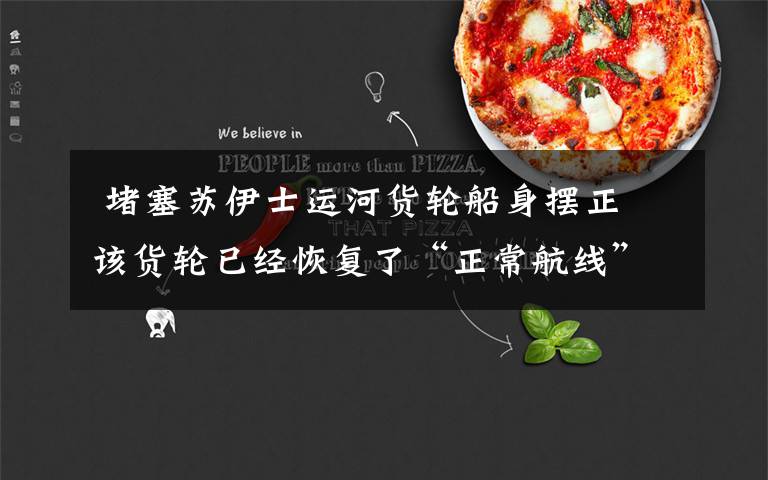 堵塞苏伊士运河货轮船身摆正 该货轮已经恢复了“正常航线”