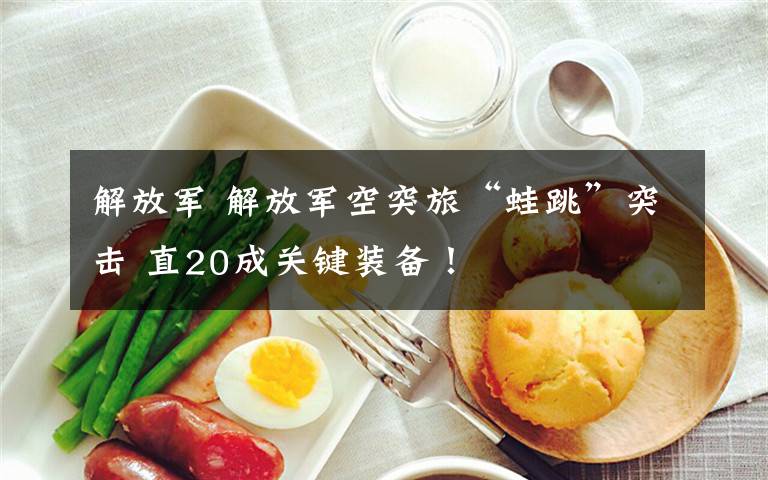 解放军 解放军空突旅“蛙跳”突击 直20成关键装备!