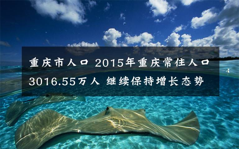 重庆市人口 2015年重庆常住人口3016.55万人 继续保持增长态势