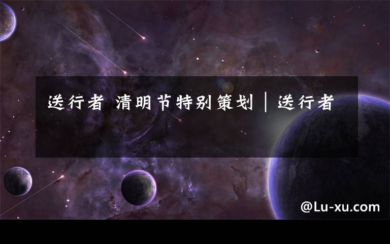 送行者 清明节特别策划|送行者