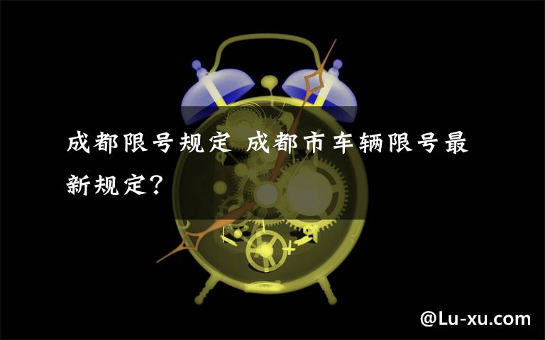 成都限号规定 成都市车辆限号最新规定?