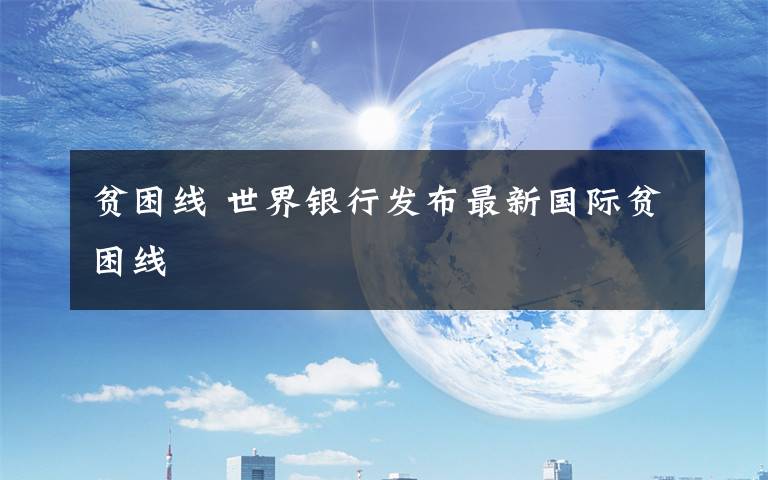 贫困线 世界银行发布最新国际贫困线