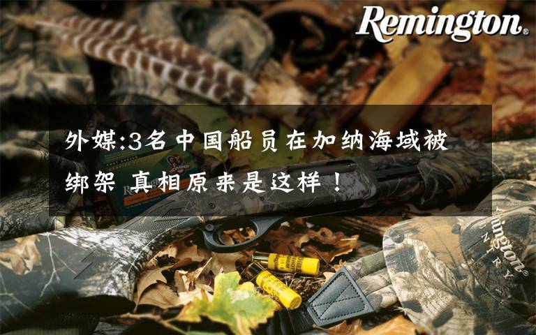 外媒:3名中国船员在加纳海域被绑架 真相原来是这样！