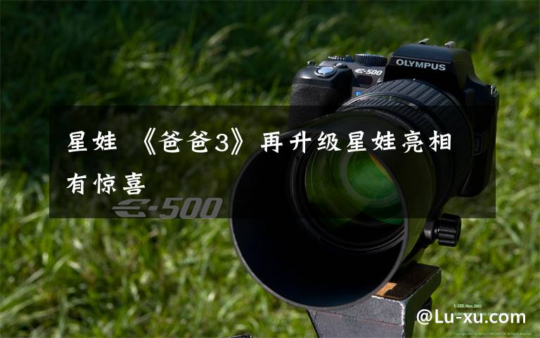 星娃 《爸爸3》再升级星娃亮相有惊喜