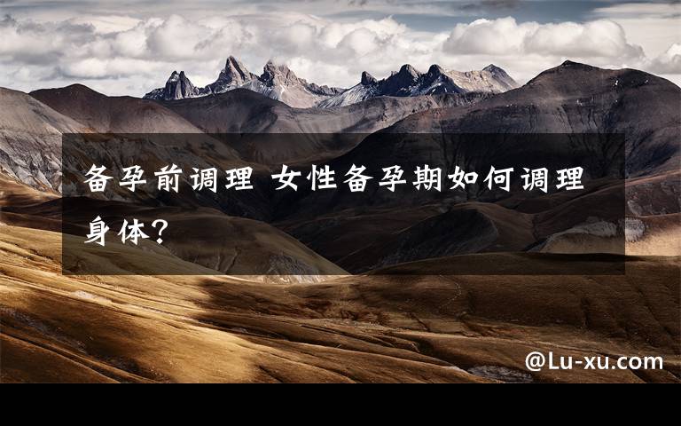 备孕前调理 女性备孕期如何调理身体?
