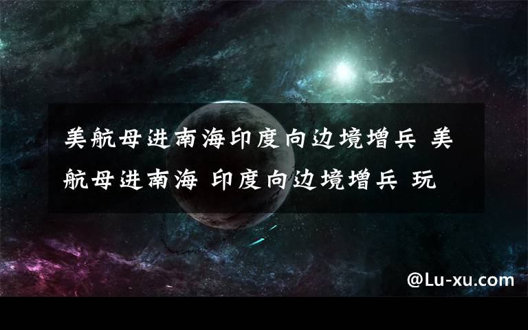 美航母进南海印度向边境增兵 美航母进南海 印度向边境增兵 玩上兵法了?
